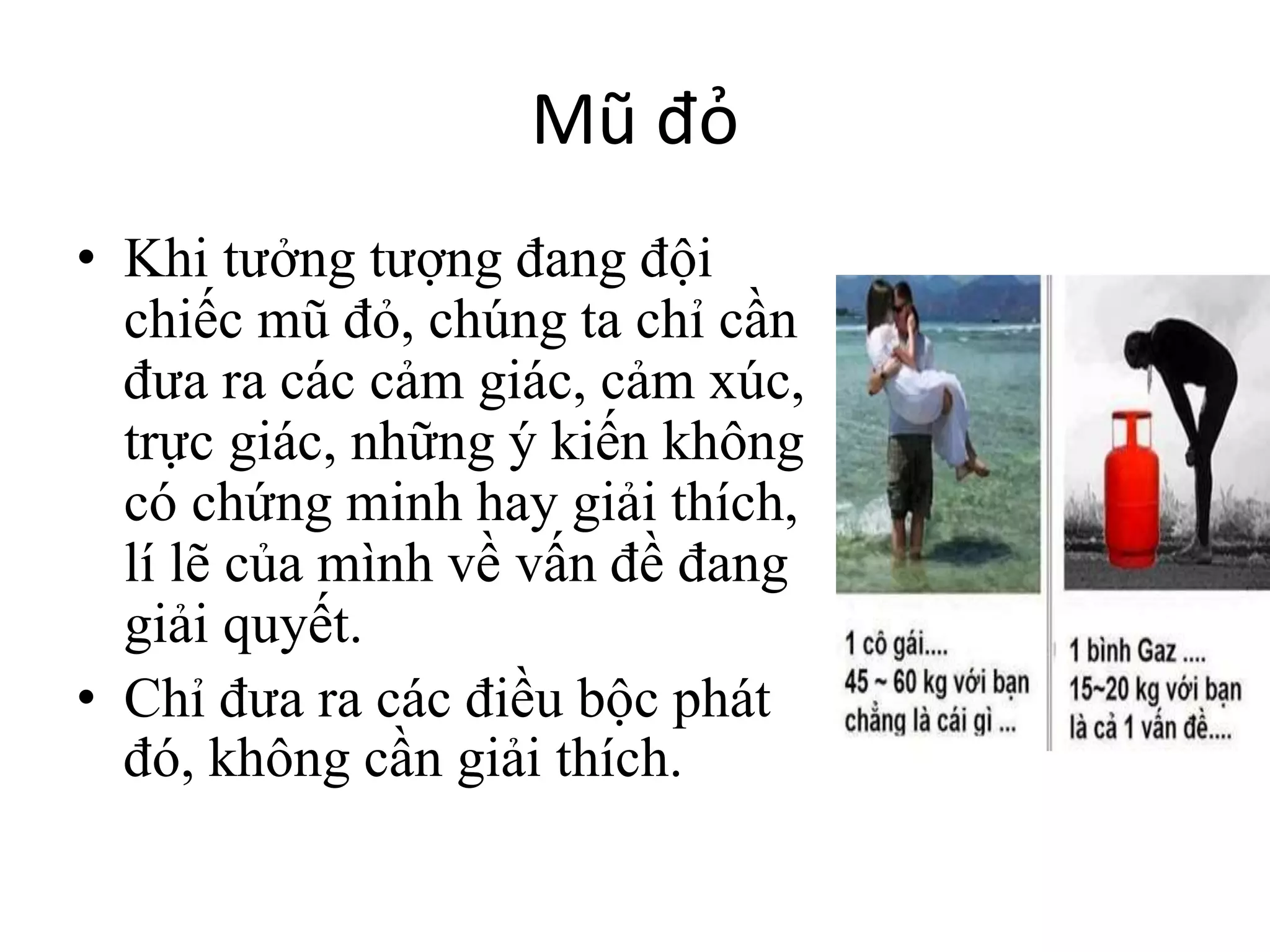 Mũ đỏ
• Khi tưởng tượng đang đội
chiếc mũ đỏ, chúng ta chỉ cần
đưa ra các cảm giác, cảm xúc,
trực giác, những ý kiến không
có chứng minh hay giải thích,
lí lẽ của mình về vấn đề đang
giải quyết.
• Chỉ đưa ra các điều bộc phát
đó, không cần giải thích.
 