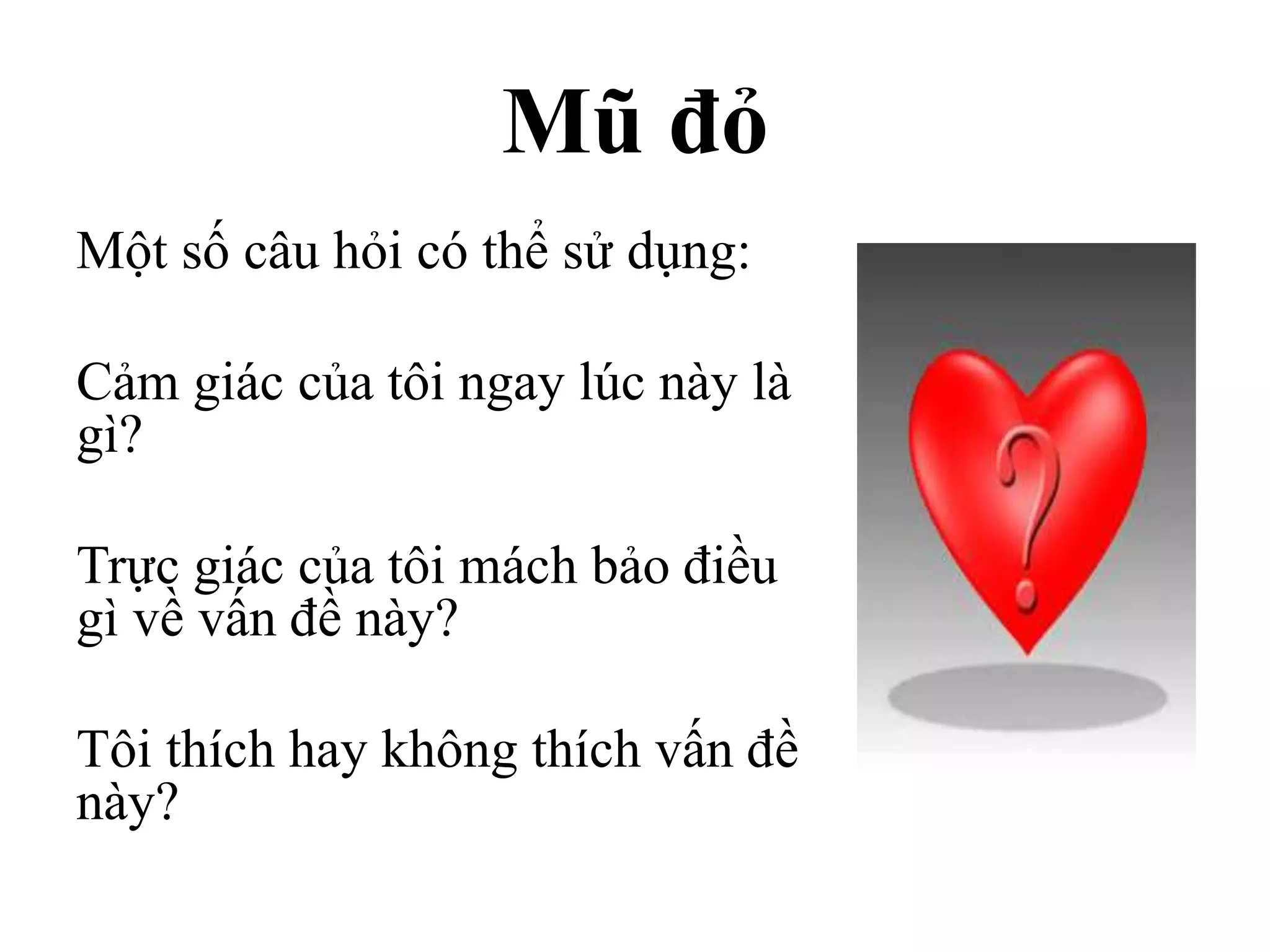 Mũ đỏ
Một số câu hỏi có thể sử dụng:
Cảm giác của tôi ngay lúc này là
gì?
Trực giác của tôi mách bảo điều
gì về vấn đề này?
Tôi thích hay không thích vấn đề
này?
 