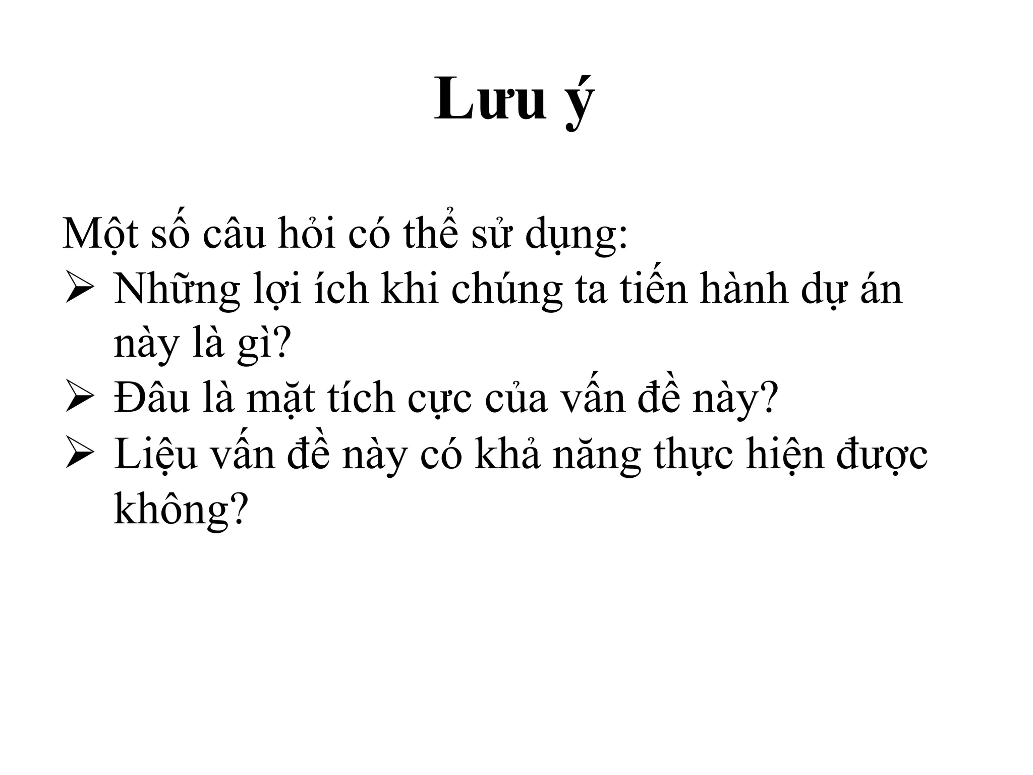 Lưu ý
Một số câu hỏi có thể sử dụng:
 Những lợi ích khi chúng ta tiến hành dự án
này là gì?
 Đâu là mặt tích cực của vấn đề này?
 Liệu vấn đề này có khả năng thực hiện được
không?
 