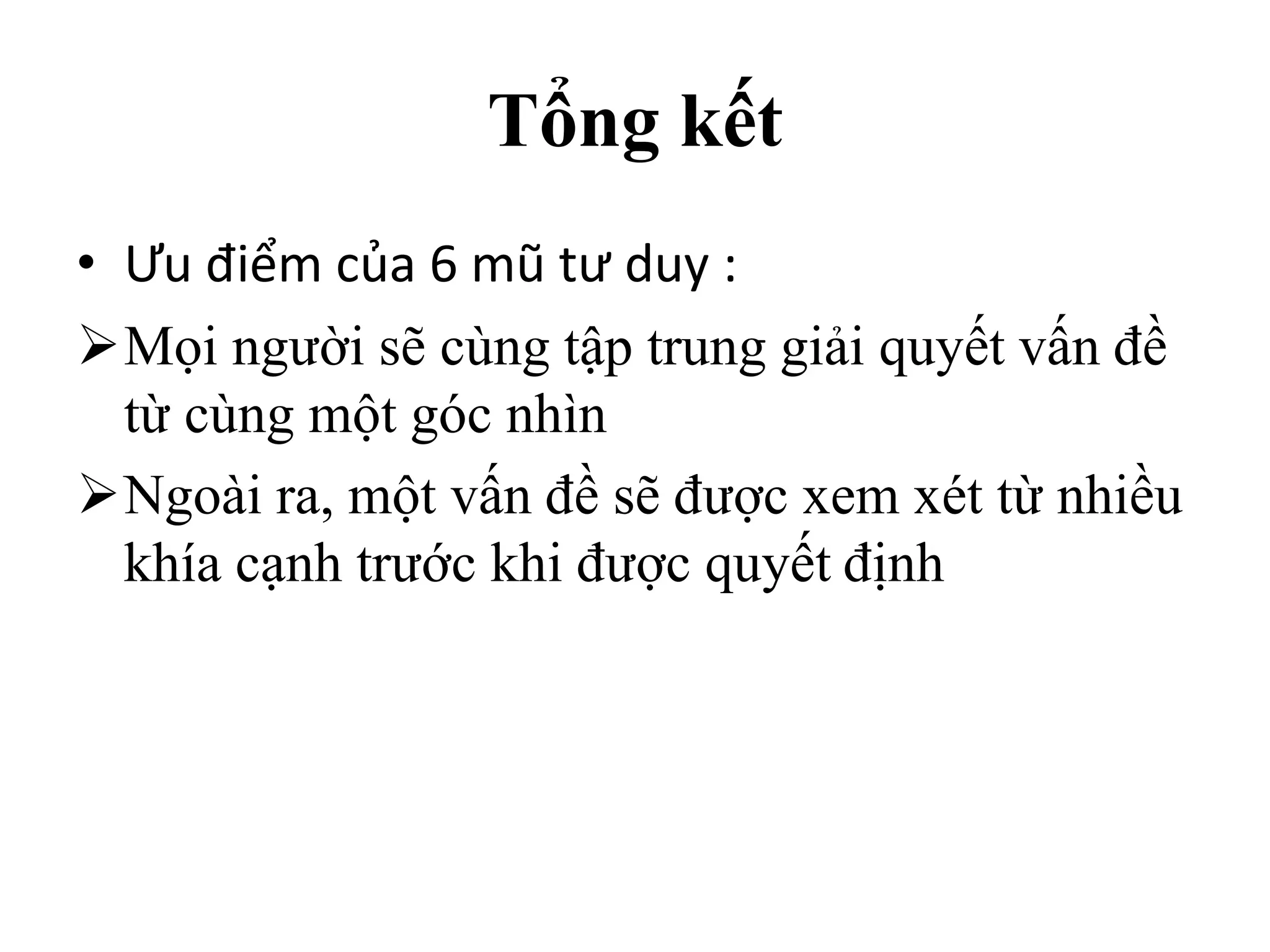 Tổng kết
• Ưu điểm của 6 mũ tư duy :
Mọi người sẽ cùng tập trung giải quyết vấn đề
từ cùng một góc nhìn
Ngoài ra, một vấn đề sẽ được xem xét từ nhiều
khía cạnh trước khi được quyết định
 