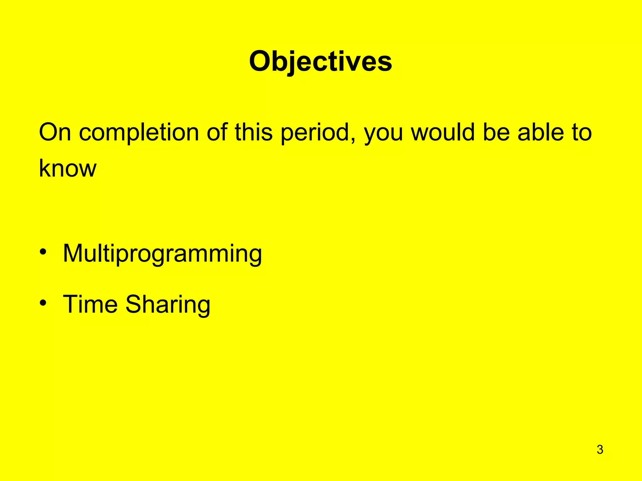 3
Objectives
On completion of this period, you would be able to
know
• Multiprogramming
• Time Sharing
 