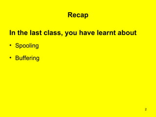 Recap

In the last class, you have learnt about
• Spooling

• Buffering




                                           2
 
