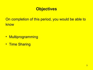 Objectives

On completion of this period, you would be able to
know


• Multiprogramming

• Time Sharing




                                                     3
 
