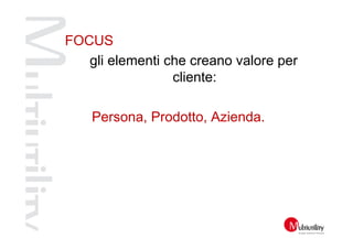 FOCUS
   gli elementi che creano valore per
                 cliente:

    Persona, Prodotto, Azienda.
 
