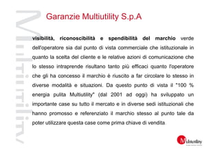 Garanzie Multiutility S.p.A

visibilità, riconoscibilità e spendibilità del marchio verde
dell'operatore sia dal punto di ...