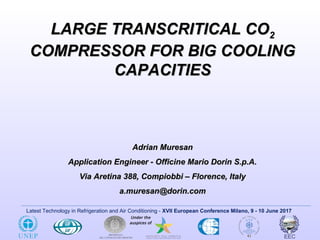Latest Technology in Refrigeration and Air Conditioning - XVII European Conference Milano, 9 - 10 June 2017
LARGE TRANSCRITICAL COLARGE TRANSCRITICAL CO22
COMPRESSOR FOR BIG COOLINGCOMPRESSOR FOR BIG COOLING
CAPACITIESCAPACITIES
Adrian MuresanAdrian Muresan
Application Engineer - Officine Mario Dorin S.p.A.Application Engineer - Officine Mario Dorin S.p.A.
Via Aretina 388, Compiobbi – Florence, ItalyVia Aretina 388, Compiobbi – Florence, Italy
a.muresan@dorin.coma.muresan@dorin.com
 