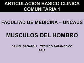 ARTICULACION BASICO CLINICA
COMUNITARIA 1
FACULTAD DE MEDICINA – UNCAUS
MUSCULOS DEL HOMBRO
DANIEL BAGATOLI TECNICO PARAMEDICO
2019
 