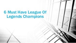 6 Must Have League Of
Legends Champions
 