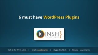 Call : (+91) 99041 53672 | Email : mail@kinsh.in | Skype : kinshtech | Website : www.kinsh.in
6 must have WordPress Plugins
 