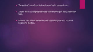  The patient's usual medical regimen should be continued.
 A light meal is acceptable before early morning or early afternoon
tests.
 Patients should not have exercised vigorously within 2 hours of
beginning the test.
 