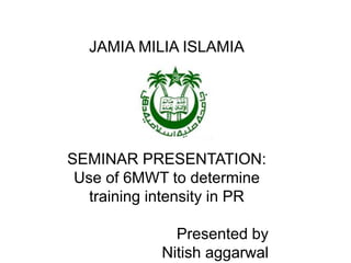 JAMIA MILIA ISLAMIA
SEMINAR PRESENTATION:
Use of 6MWT to determine
training intensity in PR
Presented by
Nitish aggarwal
 