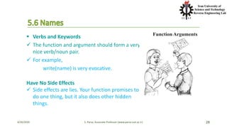 4/20/2020 S. Parsa, Associate Professor (www.parsa.iust.ac.ir) 28
 Verbs and Keywords
 The function and argument should form a very
nice verb/noun pair.
 For example,
write(name) is very evocative.
Have No Side Effects
 Side effects are lies. Your function promises to
do one thing, but it also does other hidden
things.
 