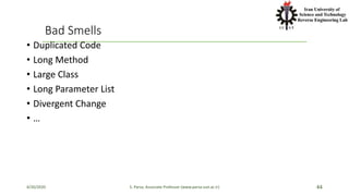 Bad Smells
• Duplicated Code
• Long Method
• Large Class
• Long Parameter List
• Divergent Change
• …
4/20/2020 S. Parsa, Associate Professor (www.parsa.iust.ac.ir) 44
 
