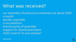 #paritytech
our assembly infrastructure expenses are about $500
a month
quicker assembly
cross-platform
license purity of assembly
support for distributed teams
CD/CI control "in one window"
What was received?