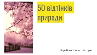 50 відтінків
природи
Корнійчук Анна • 281 група
 