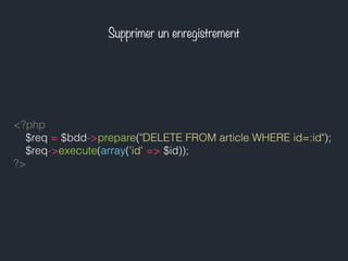 Supprimer un enregistrement
<?php
$req = $bdd->prepare("DELETE FROM article WHERE id=:id");
$req->execute(array('id' => $id));
?>
 