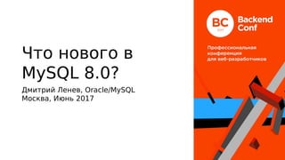 Что нового в
MySQL 8.0?
Дмитрий Ленев, Oracle/MySQL
Москва, Июнь 2017
 