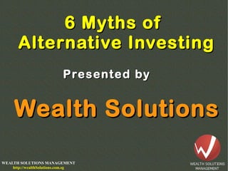 WEALTH SOLUTIONS MANAGEMENT
http://wealthSolutions.com.sg
6 Myths of6 Myths of
Alternative InvestingAlternative Investing
Wealth SolutionsWealth Solutions
Presented byPresented by
 