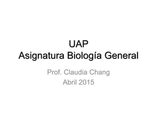 UAP
Asignatura Biología General
Prof. Claudia Chang
Abril 2015
 