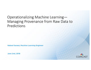 Operationalizing Machine Learning—
Managing Provenance from Raw Data to
Predictions
Nabeel Sarwar, Machine Learning Engineer
June 2nd, 2018
 
