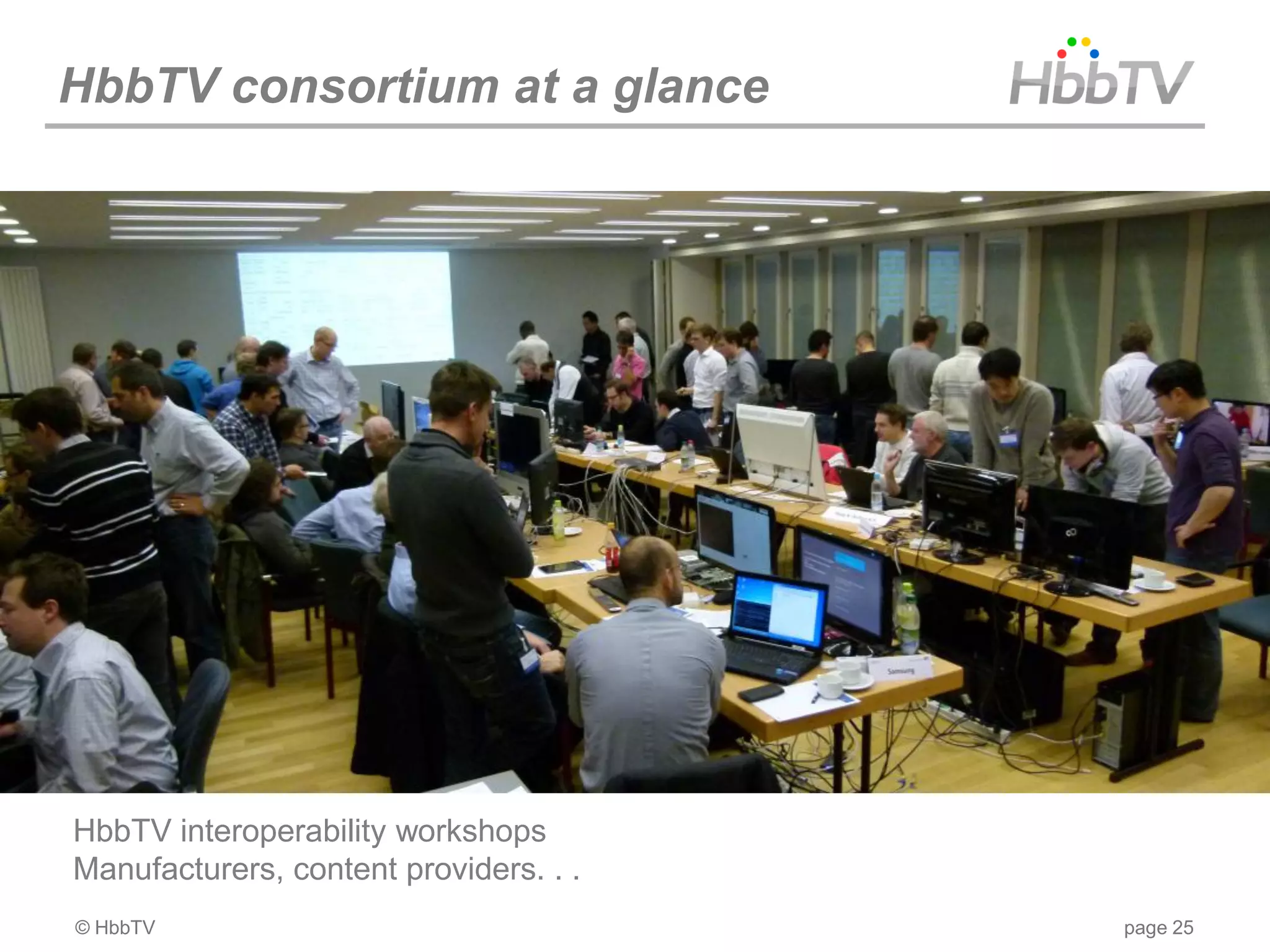 HbbTV consortium at a glance




HbbTV interoperability workshops
Manufacturers, content providers. . .
© HbbTV                                 page 25
 
