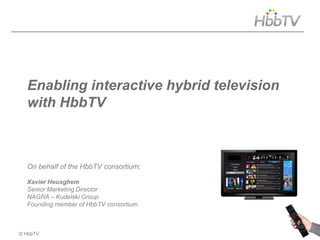 Enabling interactive hybrid television
  with HbbTV



  On behalf of the HbbTV consortium:

  Xavier Heusghem
  Senior Marketing Director
  NAGRA – Kudelski Group
  Founding member of HbbTV consortium



© HbbTV                                    page 1
 