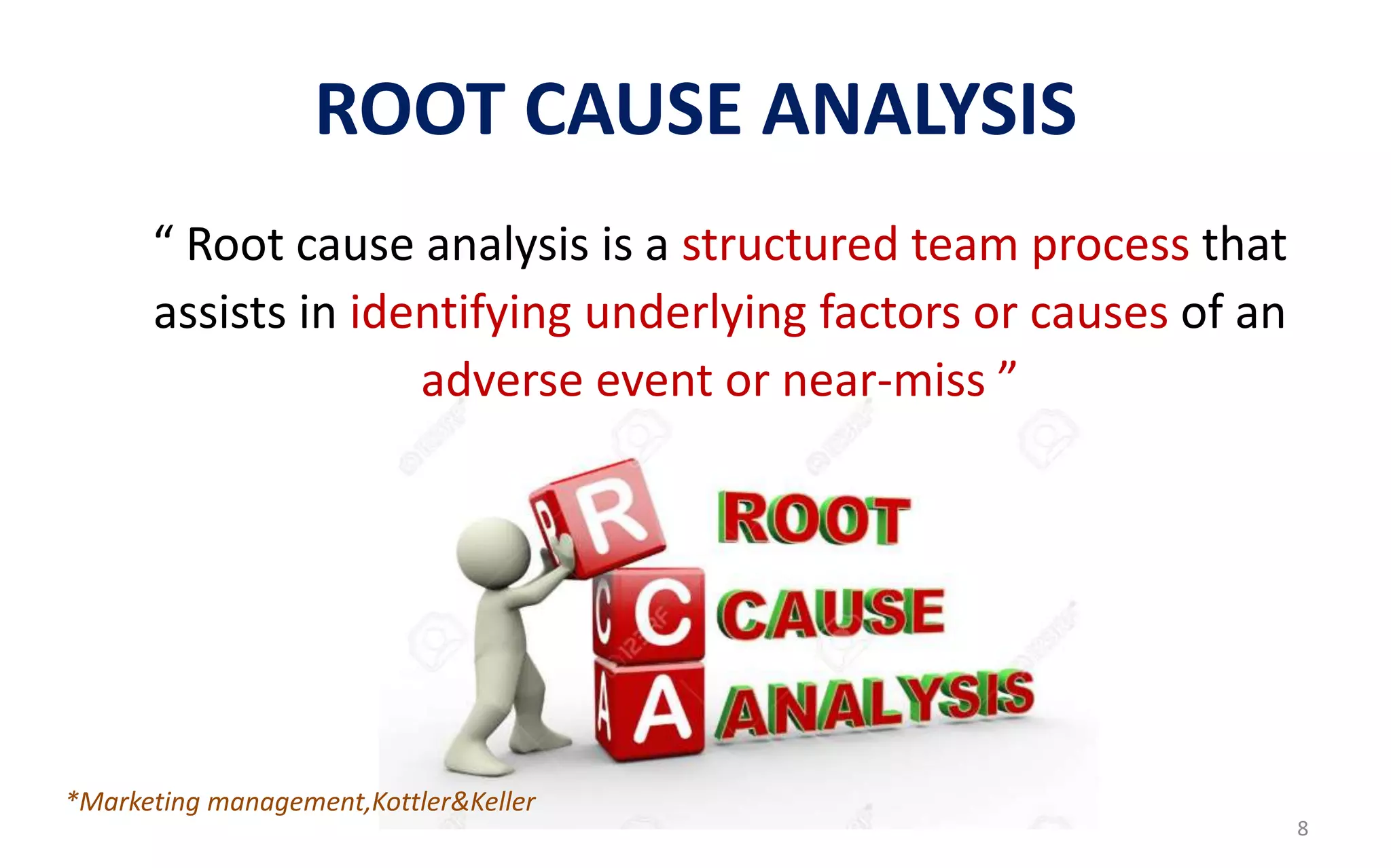 ROOT CAUSE ANALYSIS
“ Root cause analysis is a structured team process that
assists in identifying underlying factors or causes of an
adverse event or near-miss ”
*Marketing management,Kottler&Keller
8
 