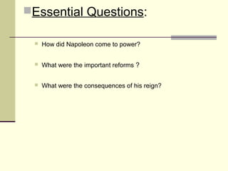 Essential Questions: 
 How did Napoleon come to power? 
 What were the important reforms ? 
 What were the consequences of his reign? 
 