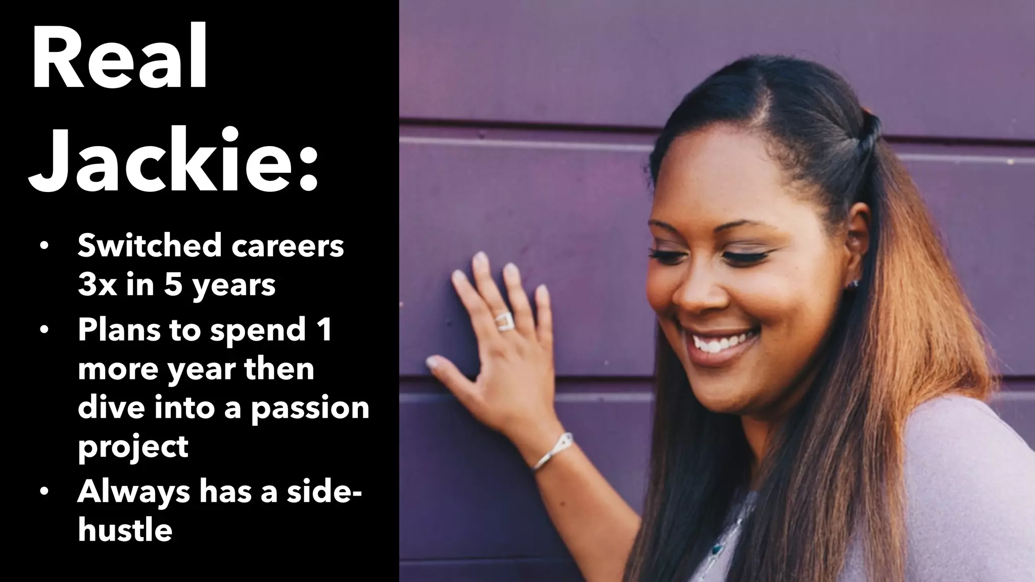 • Switched careers
3x in 5 years
• Plans to spend 1
more year then
dive into a passion
project
• Always has a side-
hustle
Real
Jackie:
 