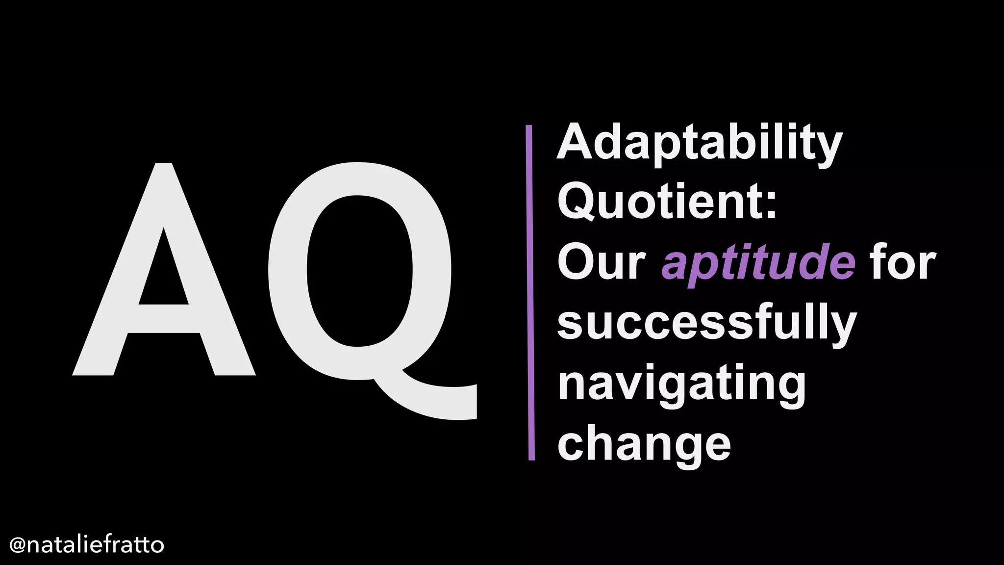 Adaptability
Quotient:
Our aptitude for
successfully
navigating
change
AQ
@nataliefratto
 