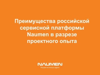 Преимущества российской
сервисной платформы
Naumen в разрезе
проектного опыта
 