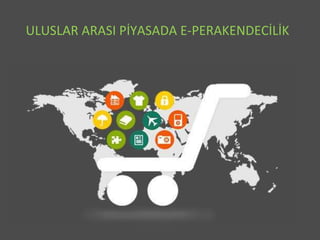 ULUSLAR ARASI PİYASADA E-PERAKENDECİLİK
 