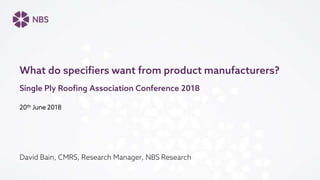 20th June 2018
David Bain, CMRS, Research Manager, NBS Research
What do specifiers want from product manufacturers?
Single Ply Roofing Association Conference 2018
 