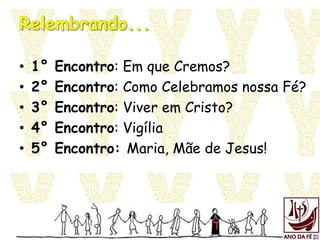 • 1° Encontro: Em que Cremos?
• 2° Encontro: Como Celebramos nossa Fé?
• 3° Encontro: Viver em Cristo?
• 4° Encontro: Vigília
• 5° Encontro: Maria, Mãe de Jesus!
 