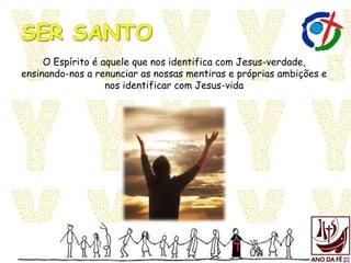 O Espírito é aquele que nos identifica com Jesus-verdade,
ensinando-nos a renunciar as nossas mentiras e próprias ambições e
nos identificar com Jesus-vida
 