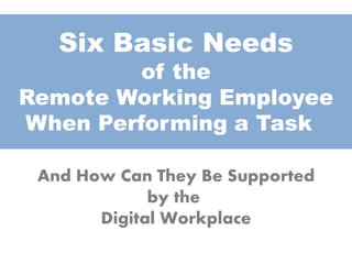 Six Basic Needs
of the
Remote Working Employee
When Performing a Task
And How Can They Be Supported
by the
Digital Workplace
 