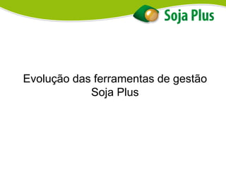 Evolução das ferramentas de gestão
Soja Plus
 