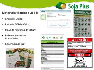 Materiais técnicos 2014:
• Check list Digital;
• Placa de EPI de oficina;
• Placa de reentrada de talhão;
• Relatório de visita e
Construções;
• Boletins Soja Plus;
 