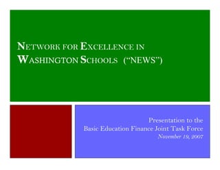 NETWORK FOR EXCELLENCE IN
WASHINGTON SCHOOLS (“NEWS”)




                                 Presentation to the
            Basic Education Finance Joint Task Force
                                    November 19, 2007
 
