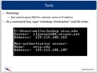 Tools
Nslookup
   Tool used to query DNS for a domain name or IP address
At a command line, type ‘nslookup <hostname>’ and hit enter.
 