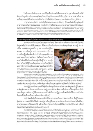 บทที่ 6 เทคโนโลยีสารสนเทศเพื่อการเรียนรู้   88


          ในด้านการบันเทิงเราสามารถเข้าไปเลือกอ่านหนังสือวารสารต่าง ๆ ผ่านอินเตอร์เนตได้
ค้นหาข้อมูลเกี่ยวกับภาพยนตร์ดนตรีและอื่นๆ อีกมากมาย ซึ่งปัจจุบันเราสามารถทาเป็นภาพ
เคลื่อนไหวและมีเสียงประกอบได้อีกด้วย (อ้างอิง http://www.np.co.th/intro/intro_1.htm)
          เราสามารถสรุปได้ว่า เทคโนโลยีสารสนเทศและการสื่อสาร เป็นเทคโนโลยีทุกรูปแบบที่
นามาประยุกต์ในการประมวลผล การจัดเก็บ การสื่อสาร และการส่งผ่านสารสนเทศด้วยระบบ
อิเล็กทรอนิกส์ โดยที่ระบบทางกายภาพประกอบด้วยคอมพิวเตอร์ อุปกรณ์ติดต่อสื่อสาร และระบบ
เครือข่าย ขณะที่ระบบนามธรรมเกี่ยวข้องกับการจัดรูปแบบของการมีปฏิสัมพันธ์ด้านสารสนเทศทั้ง
ภายในและภายนอกระบบให้สามารถดาเนินการร่วมกันได้อย่างมีประสิทธิภาพ

ความสาคัญของเทคโนโลยีสารสนเทศและการสื่อสารกับการเรียนรู้
            จากความเปลี่ยนแปลงนิยามของการเรียนรู้ ที่หมายถึงการที่บุคคลมีความเข้าใจ รับรู้
ปัญหาหรือเรื่องราวที่ได้ประสบมา ที่มีความเกี่ยวข้องกับการการเพิ่มพูนทักษะ ความรู้ ความ
เข้าใจ และพัฒนาบุคคลนั้น ๆ เช่น การเรียนรู้ด้วย
ตนเอง การเรี ย นรู้ จ ากประสบการณ์ ก ารท างาน
การเรี ย นรู้ ยุ ค ใหม่ ต้ อ งมี ป ระสิ ท ธิ ภ าพและมี ค วาม
เหมาะสมกั บ สภาพสั ง คม ในปั จ จุ บั น การเรี ย นรู้
มุ่งหวังที่จะให้เกิดองค์ความรู้แก่ตัวผู้เรียน โดยมุ่ง
จัดการเรียนรู้ให้ผู้เรียนเป็นศูนย์กลางการเรียนรู้ไม่ใช่
แค่การตีกรอบให้ผู้เรี ยนอยู่เ ฉพาะแต่ในส่ว นที่เป็ น
ความต้องการของครูผู้สอนเพียงอย่างเดียว แต่ต้อง
ให้ผู้เรียนมีส่วนร่วมในการเรียนรู้มากขึ้นด้วย
            เป้าหมายทางการศึกษาของประเทศที่พัฒนาแล้วอยู่ที่การให้การศึกษาแก่ประชาชนเข้าสู่
โลกแห่งเทคโนโลยี โดยเน้นปัจจัยสาคัญอยู่ที่ความรอบรู้ของคนในชาติ การเรียนรู้ของคนในชาติกับ
การสร้างสังคมเป็นสิ่ง ที่ต้องให้เกิดขึ้นกับคนในชาติ การเรียนรู้ต้องรวดเร็ว ใช้เวลาน้อย ต้นทุนต่า
และที่สาคัญ ความรู้จะมีบทบาทที่สาคัญมากขึ้นเรื่อยๆ ควบคู่กับการใช้เทคโนโลยีเพื่อการเรียนรู้
            การปฏิรูปการศึกษา มุ่งเน้นให้ผู้เรียนเป็นศูนย์กลางการเรียน แทนที่ครูจะเป็นผู้มีบทบาท
สาคัญเพียงอย่างเดียว ส่วนหนึ่งของการปฏิรูปการศึกษา คือการสร้างโอกาสให้แก่ผู้เรียนเข้าถึง
แหล่งข้อมูล แหล่งความรู้ได้มากและสะดวกขึ้น ดังนั้นการปฏิรูปการศึกษาจึงต้องใช้ระบบเครือข่าย
อินเทอร์เน็ตเข้ามามีบทบาทในการจัดการเรียนรู้
            การใช้เทคโนโลยีสารสนเทศทาให้เกิดระบบการเรียนการสอนทางไกล ซึ่งผู้เรียนและ
ผู้สอนสามารถตอบโต้กันได้แม้ว่าจะอยู่ห่างกัน ผู้เรียนสามารถส่งการบ้านทางอินเทอร์เน็ตได้ ครู
สามารถตรวจงานให้คะแนนได้ แม้กระทั่งการชี้แนะด้วยไปรษณีย์อิเล็กทรอนิกส์ (E-mail) หรือใช้
ระบบกระดานข่าว (Bulletin Board System)
            เทคโนโลยีคอมพิวเตอร์และเครือข่ายมีบทบาทสาคัญยิ่งในการเรียนรู้ มหาวิทยาลัยชั้นนา
ของต่างประเทศ เช่น ญี่ปุ่น ฮ่องกง สิงค์โปร์ ให้ความสาคัญอย่างยิ่งกับการใช้เทคโนโลยีทาง
การศึ ก ษา การน าเทคโนโลยี ส ารสนเทศและการสื่ อ สารสามารถใช้ ใ นด้ า นการศึ ก ษา จะช่ ว ย
พัฒนาการเรียนรู้และอานวยความสะดวกในด้านการสอนและแหล่งการเรียนรู้ได้ตลอดเวลา ไม่มี
ข้อจากัดในด้านสถานที่ การสอนโดยใช้ระบบสารสนเทศจะจัดการเรียนรู้ได้ตามความแตกต่างของ
 
