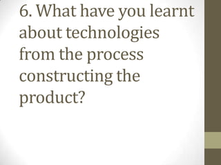 6. What have you learnt
about technologies
from the process
constructing the
product?
 
