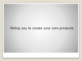 Telling you to create your own products
 