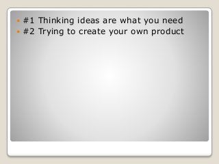  #1 Thinking ideas are what you need
 #2 Trying to create your own product
 
