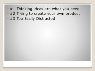  #1 Thinking ideas are what you need
 #2 Trying to create your own product
 #3 Too Easily Distracted
 