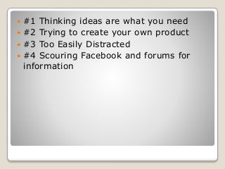  #1 Thinking ideas are what you need
 #2 Trying to create your own product
 #3 Too Easily Distracted
 #4 Scouring Facebook and forums for
information
 