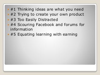  #1 Thinking ideas are what you need
 #2 Trying to create your own product
 #3 Too Easily Distracted
 #4 Scouring Facebook and forums for
information
 #5 Equating learning with earning
 