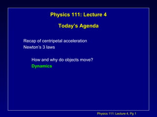 Physics 111: Lecture 4, Pg 1
Physics 111: Lecture 4Physics 111: Lecture 4
Today’s AgendaToday’s Agenda
Recap of centripetal acceleration
Newton’s 3 laws
How and why do objects move?
DynamicsDynamics
 