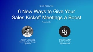 #SKOgoals
6 New Ways to Give Your
Sales Kickoff Meetings a Boost
Event Resources
Presented By:
DoubleDutch
Mobile Event Apps
@DoubleDutch
Justin Gonzalez
Senior Marketing Manager
@justinSF
 