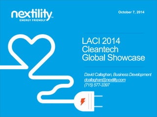October 7, 2014 
LACI 2014 
Cleantech 
Global Showcase 
David Callaghan, Business Development 
dcallaghan@nextility.com 
(715) 577-3397 
 